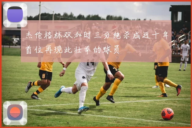 杰伦格林双加时三分绝杀成近十年首位再现此壮举的球员
