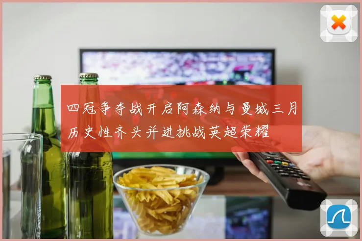 四冠争夺战开启阿森纳与曼城三月历史性齐头并进挑战英超荣耀