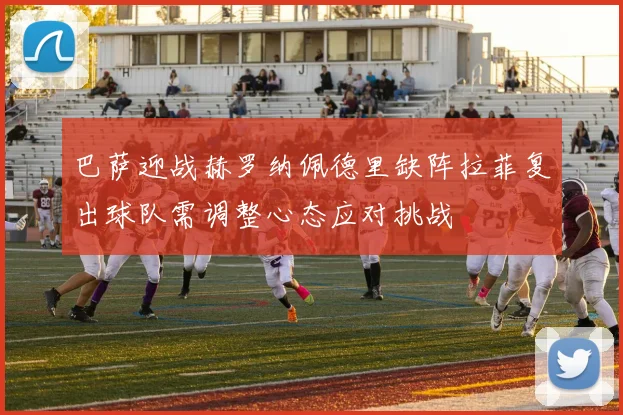 巴萨迎战赫罗纳佩德里缺阵拉菲复出球队需调整心态应对挑战