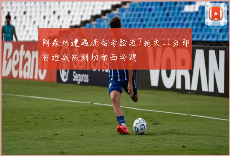 阿森纳遭遇连番考验近7轮失11分即将迎战热刺切尔西海鸥