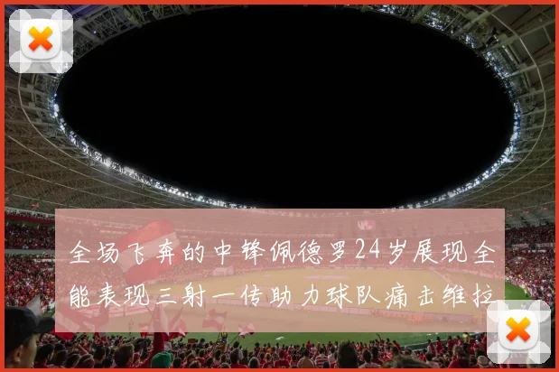 全场飞奔的中锋佩德罗24岁展现全能表现三射一传助力球队痛击维拉