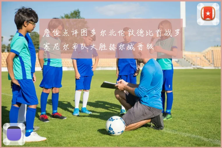 詹俊点评图多尔北伦敦德比首战罗塞尼尔率队大胜赫尔城晋级
