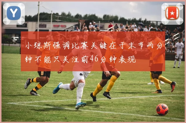 小琼斯强调比赛关键在于末节两分钟不能只关注前46分钟表现