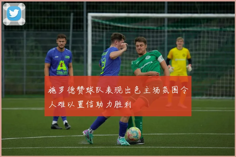施罗德赞球队表现出色主场氛围令人难以置信助力胜利