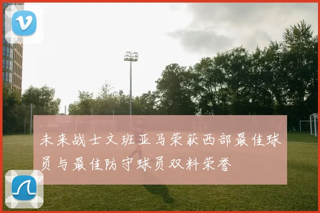 未来战士文班亚马荣获西部最佳球员与最佳防守球员双料荣誉