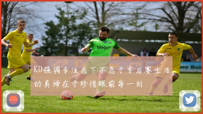KD强调专注当下不急于季后赛生活的真谛在于珍惜眼前每一刻
