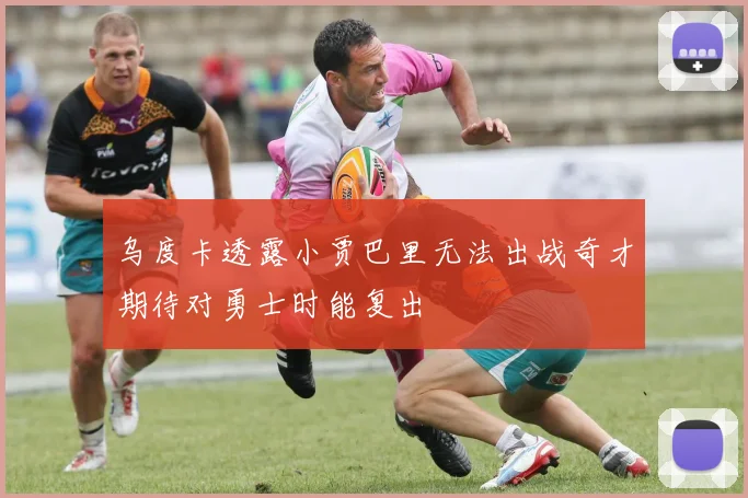 乌度卡透露小贾巴里无法出战奇才期待对勇士时能复出