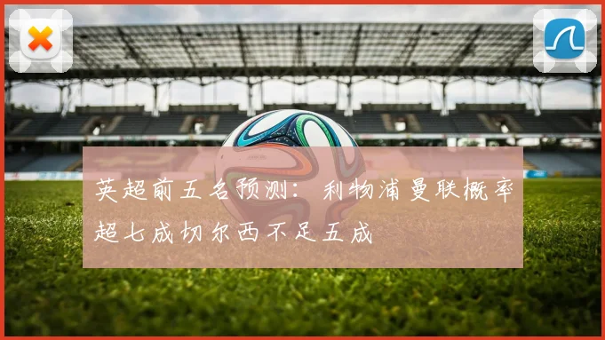 英超前五名预测：利物浦曼联概率超七成切尔西不足五成