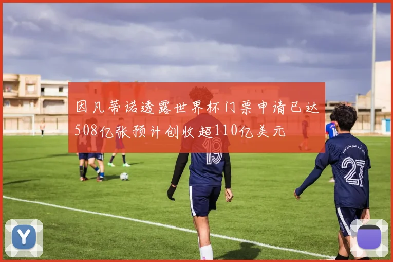 因凡蒂诺透露世界杯门票申请已达508亿张预计创收超110亿美元