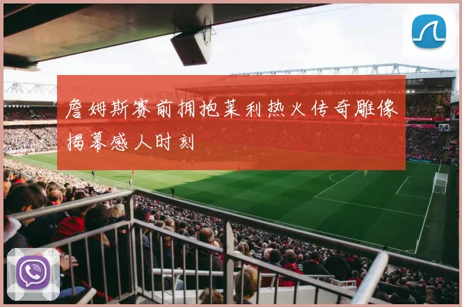 詹姆斯赛前拥抱莱利热火传奇雕像揭幕感人时刻