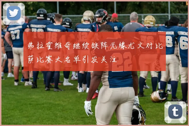 弗拉霍维奇继续缺阵无缘尤文对比萨比赛大名单引发关注
