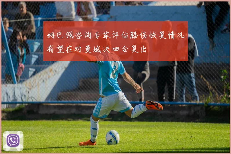 姆巴佩咨询专家评估膝伤恢复情况有望在对曼城次回合复出