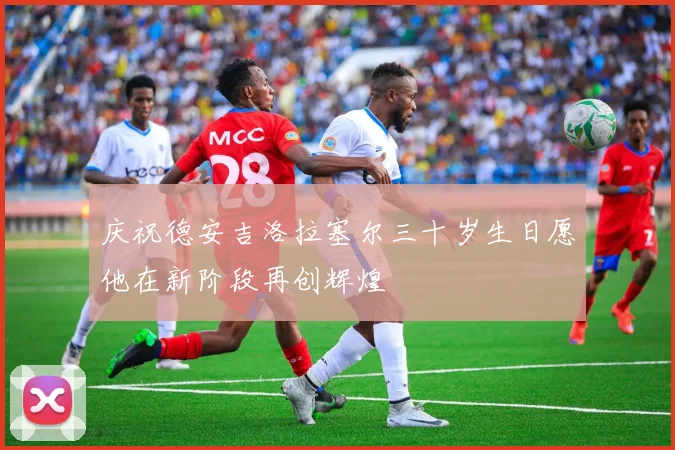 庆祝德安吉洛拉塞尔三十岁生日愿他在新阶段再创辉煌