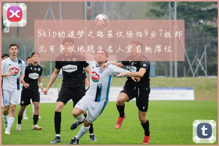 Skip的追梦之路虽仅场均9分7板却无可争议地稳坐名人堂首轮席位