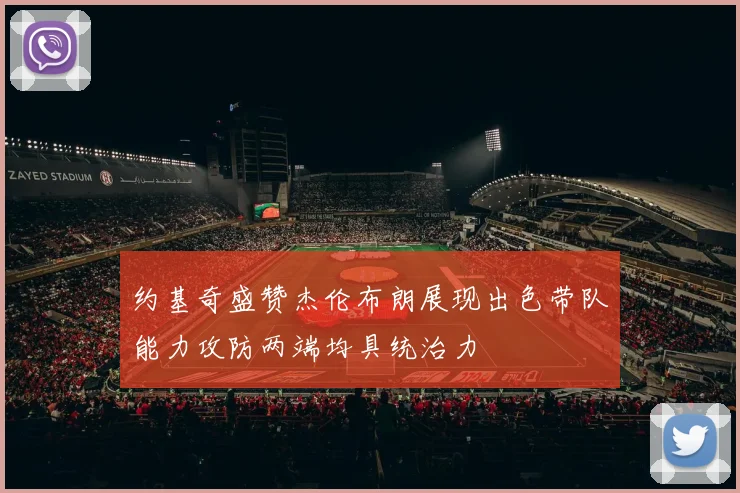 约基奇盛赞杰伦布朗展现出色带队能力攻防两端均具统治力