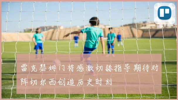 雷克瑟姆门将感激切赫指导期待对阵切尔西创造历史时刻
