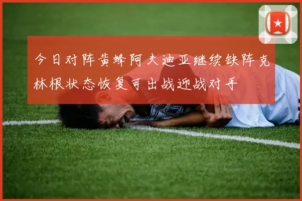 今日对阵黄蜂阿夫迪亚继续缺阵克林根状态恢复可出战迎战对手