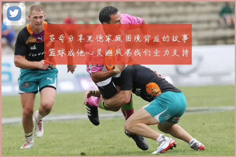 芬奇分享里德家庭困境背后的故事篮球成他心灵避风港我们全力支持与陪伴