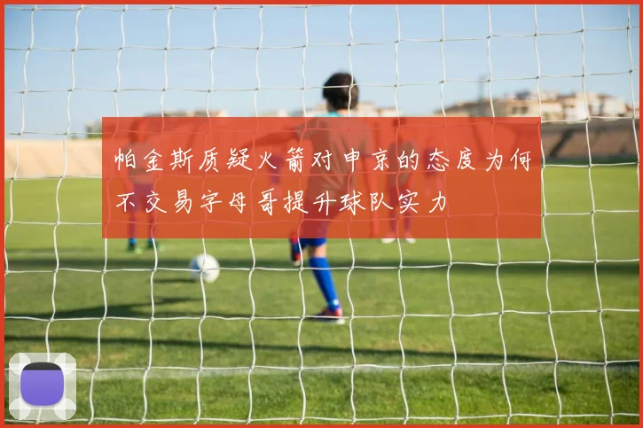 帕金斯质疑火箭对申京的态度为何不交易字母哥提升球队实力