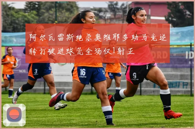 阿尔瓦雷斯绝杀奥维耶多助马竞逆转打破进球荒全场仅1射正