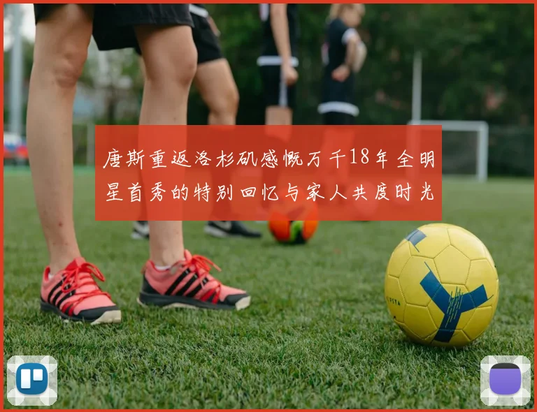 唐斯重返洛杉矶感慨万千18年全明星首秀的特别回忆与家人共度时光