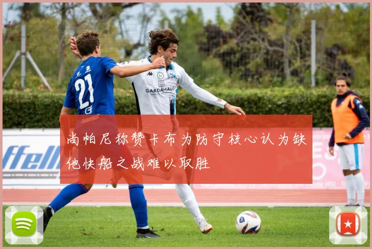 尚帕尼称赞卡布为防守核心认为缺他快船之战难以取胜