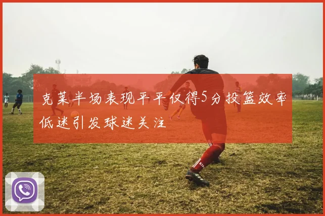 克莱半场表现平平仅得5分投篮效率低迷引发球迷关注