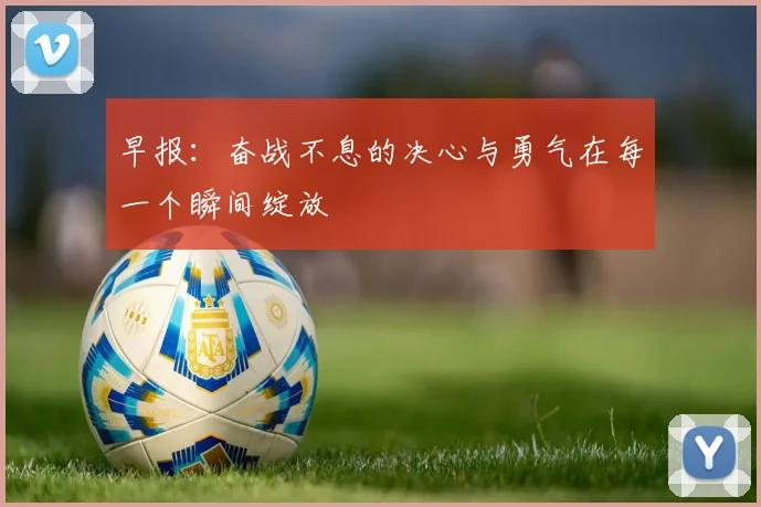 早报：奋战不息的决心与勇气在每一个瞬间绽放