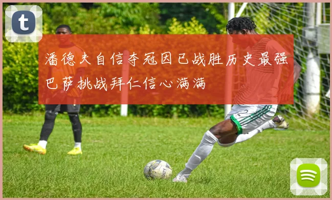 潘德夫自信夺冠因已战胜历史最强巴萨挑战拜仁信心满满