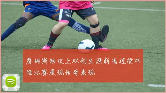 詹姆斯助攻上双创生涯新高连续四场比赛展现传奇表现