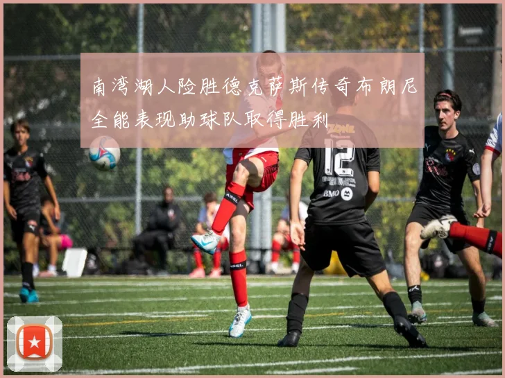 南湾湖人险胜德克萨斯传奇布朗尼全能表现助球队取得胜利