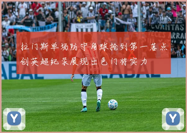 拉门斯单场防守角球抢到第一落点创英超纪录展现出色门将实力