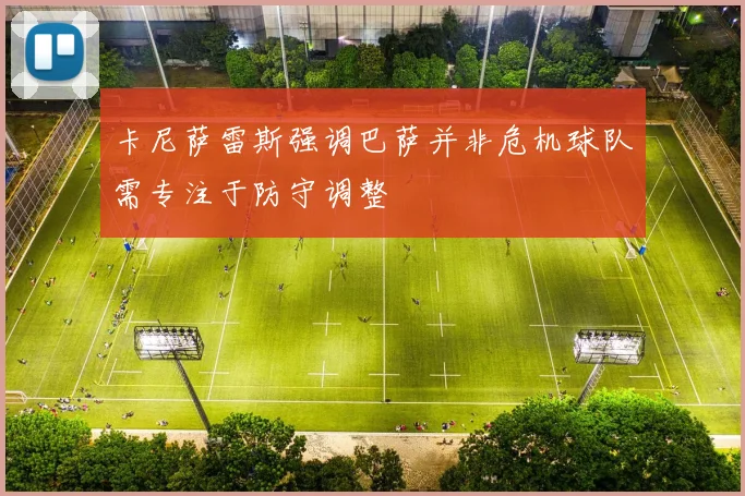 卡尼萨雷斯强调巴萨并非危机球队需专注于防守调整