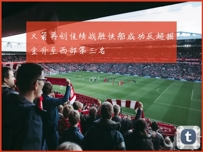 火箭再创佳绩战胜快船成功反超掘金升至西部第三名