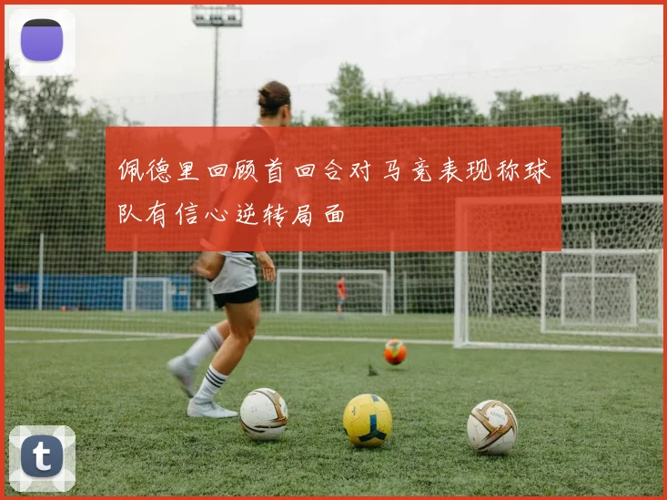 佩德里回顾首回合对马竞表现称球队有信心逆转局面