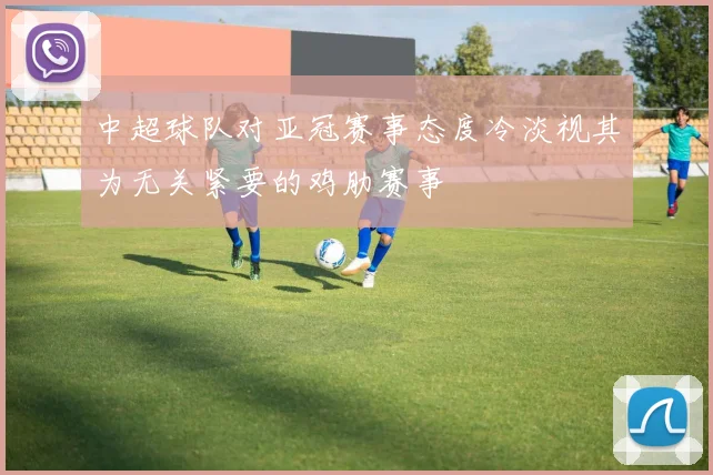 中超球队对亚冠赛事态度冷淡视其为无关紧要的鸡肋赛事